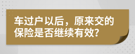 车过户以后，原来交的保险是否继续有效？