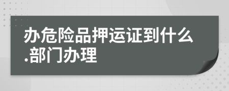 办危险品押运证到什么.部门办理