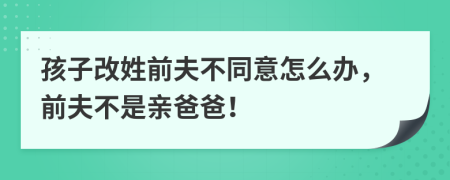 孩子改姓前夫不同意怎么办，前夫不是亲爸爸！