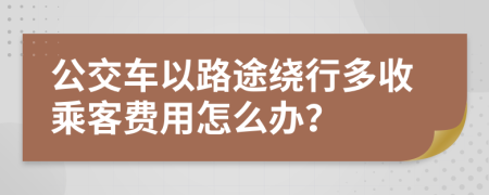 公交车以路途绕行多收乘客费用怎么办？