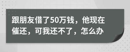 跟朋友借了50万钱，他现在催还，可我还不了，怎么办