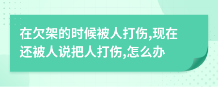 在欠架的时候被人打伤,现在还被人说把人打伤,怎么办