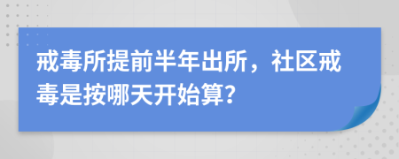 戒毒所提前半年出所，社区戒毒是按哪天开始算？