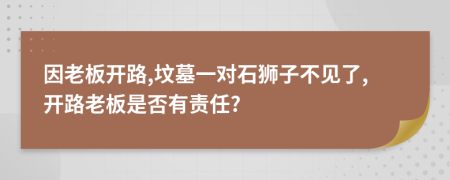 因老板开路,坟墓一对石狮子不见了,开路老板是否有责任?