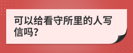 可以给看守所里的人写信吗？