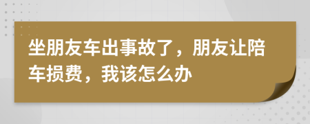 坐朋友车出事故了，朋友让陪车损费，我该怎么办