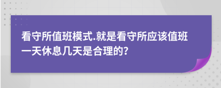 看守所值班模式.就是看守所应该值班一天休息几天是合理的？