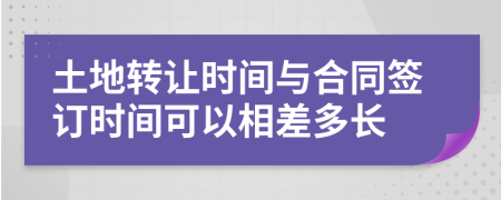 土地转让时间与合同签订时间可以相差多长