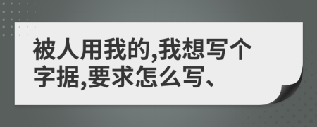 被人用我的,我想写个字据,要求怎么写、