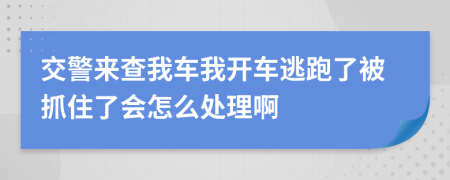 交警来查我车我开车逃跑了被抓住了会怎么处理啊