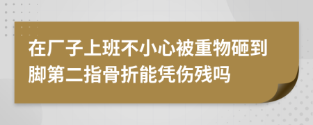 在厂子上班不小心被重物砸到脚第二指骨折能凭伤残吗