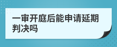 一审开庭后能申请延期判决吗