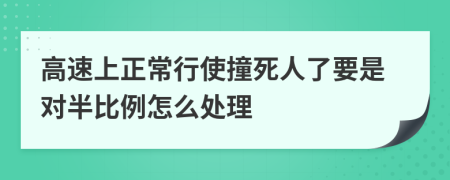 高速上正常行使撞死人了要是对半比例怎么处理