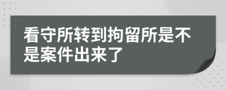 看守所转到拘留所是不是案件出来了