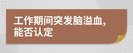 工作期间突发脑溢血,能否认定