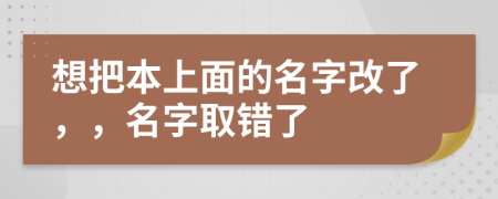 想把本上面的名字改了，，名字取错了