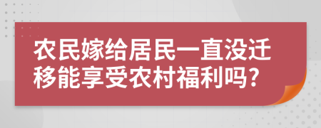 农民嫁给居民一直没迁移能享受农村福利吗?