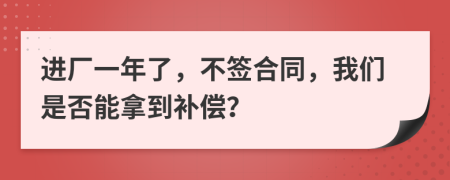 进厂一年了，不签合同，我们是否能拿到补偿？