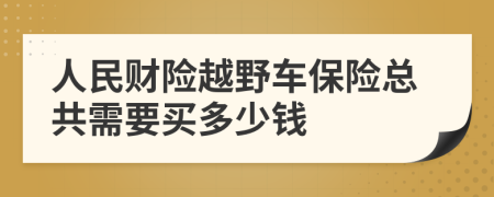 人民财险越野车保险总共需要买多少钱