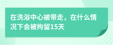 在洗浴中心被带走，在什么情况下会被拘留15天