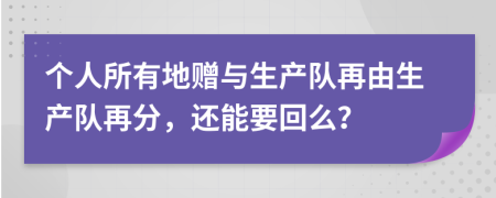 个人所有地赠与生产队再由生产队再分，还能要回么？