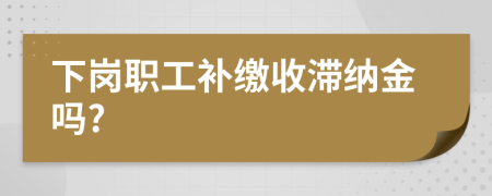 下岗职工补缴收滞纳金吗?