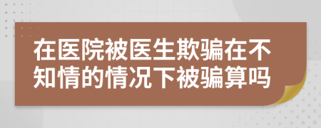 在医院被医生欺骗在不知情的情况下被骗算吗