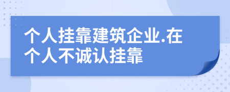 个人挂靠建筑企业.在个人不诚认挂靠