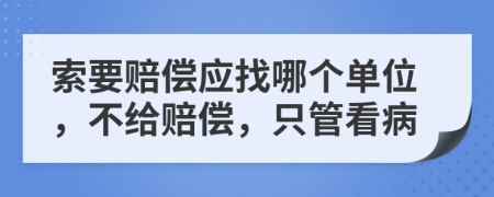 索要赔偿应找哪个单位，不给赔偿，只管看病