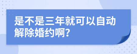 是不是三年就可以自动解除婚约啊？