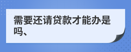 需要还请贷款才能办是吗、