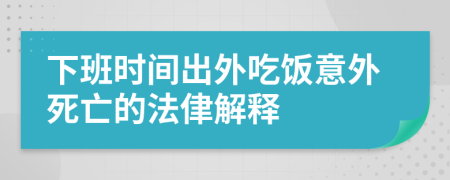 下班时间出外吃饭意外死亡的法侓解释