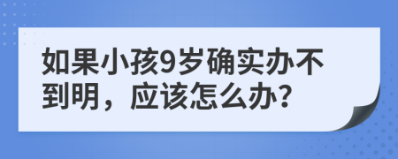 如果小孩9岁确实办不到明，应该怎么办？