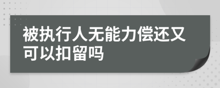 被执行人无能力偿还又可以扣留吗