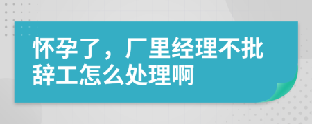 怀孕了，厂里经理不批辞工怎么处理啊