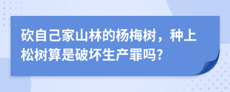 砍自己家山林的杨梅树，种上松树算是破坏生产罪吗?