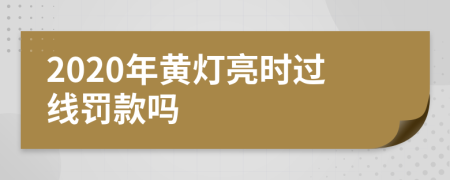 2020年黄灯亮时过线罚款吗