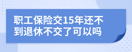 职工保险交15年还不到退休不交了可以吗