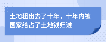 土地租出去了十年，十年内被国家给占了土地钱归谁