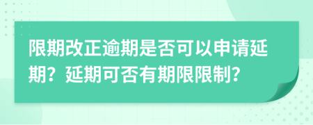 限期改正逾期是否可以申请延期？延期可否有期限限制？