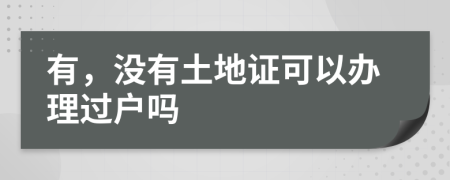 有，没有土地证可以办理过户吗