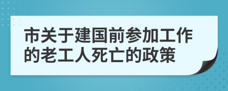 市关于建国前参加工作的老工人死亡的政策