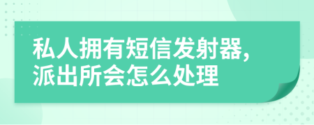 私人拥有短信发射器,派出所会怎么处理