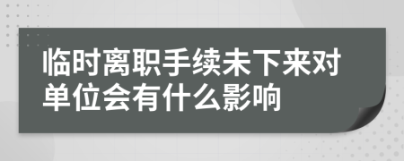 临时离职手续未下来对单位会有什么影响