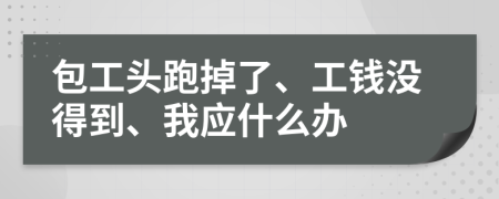 包工头跑掉了、工钱没得到、我应什么办