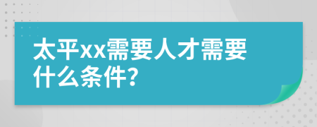 太平xx需要人才需要什么条件？