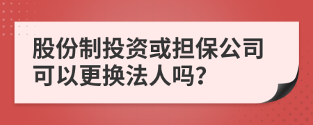 股份制投资或担保公司可以更换法人吗？