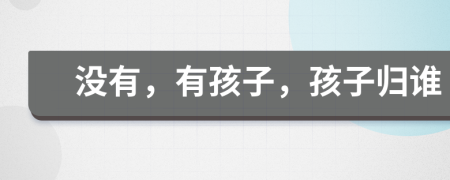 没有，有孩子，孩子归谁