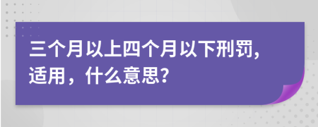 三个月以上四个月以下刑罚,适用，什么意思？