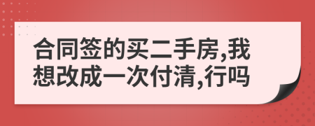 合同签的买二手房,我想改成一次付清,行吗